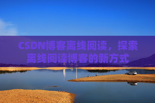 CSDN博客离线阅读，探索离线阅读博客的新方式