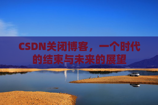 CSDN关闭博客，一个时代的结束与未来的展望